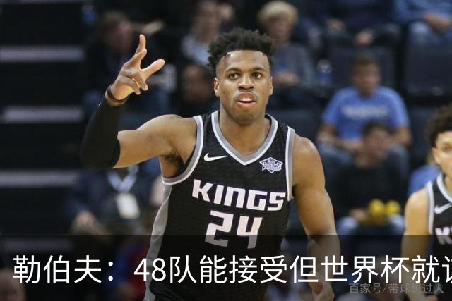 勒伯夫：48队能接受但世界杯就该是强强对话，32强赛才是正式开始