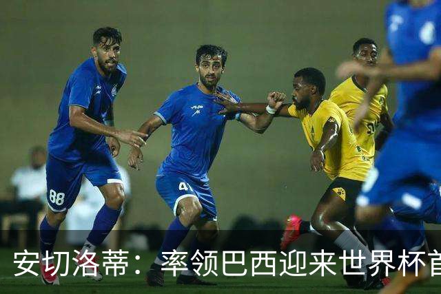 安切洛蒂：率领巴西迎来世界杯首战 既是责任也是荣光