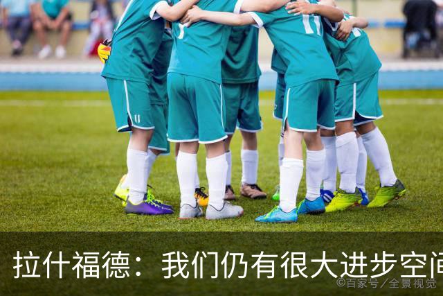 拉什福德：我们仍有很大进步空间 我认为自己还没达到巅峰水平
