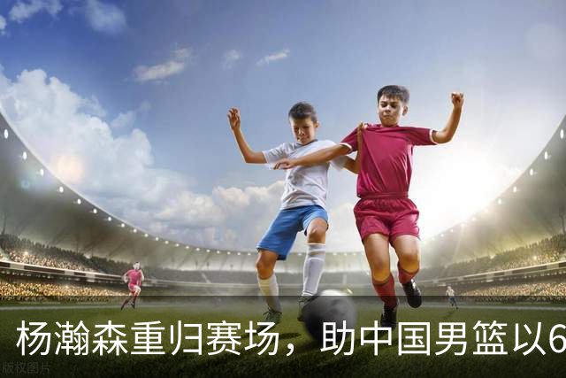 杨瀚森重归赛场，助中国男篮以65-60战胜荷兰！