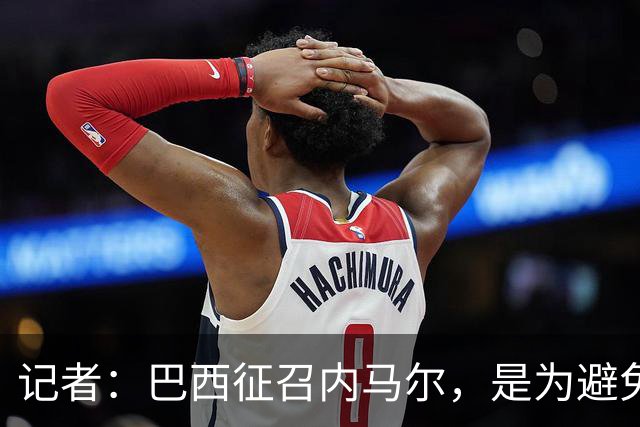记者：巴西征召内马尔，是为避免他缺席成为球队表现不佳的借口