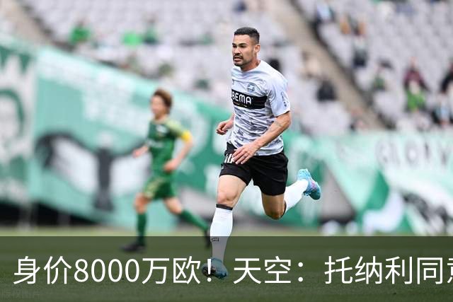 身价8000万欧！天空：托纳利同意加盟热刺！周薪超27.5万镑